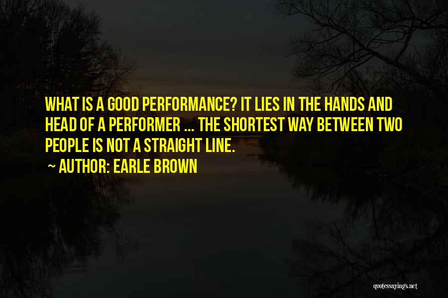 Earle Brown Quotes: What Is A Good Performance? It Lies In The Hands And Head Of A Performer ... The Shortest Way Between