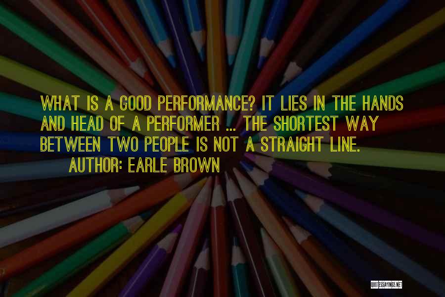 Earle Brown Quotes: What Is A Good Performance? It Lies In The Hands And Head Of A Performer ... The Shortest Way Between