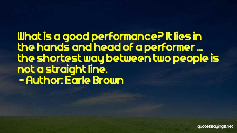 Earle Brown Quotes: What Is A Good Performance? It Lies In The Hands And Head Of A Performer ... The Shortest Way Between