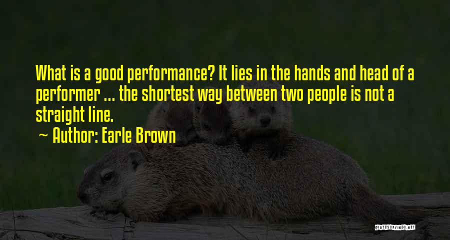 Earle Brown Quotes: What Is A Good Performance? It Lies In The Hands And Head Of A Performer ... The Shortest Way Between