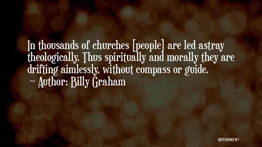 Billy Graham Quotes: In Thousands Of Churches [people] Are Led Astray Theologically. Thus Spiritually And Morally They Are Drifting Aimlessly, Without Compass Or