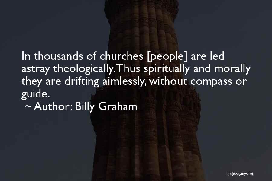 Billy Graham Quotes: In Thousands Of Churches [people] Are Led Astray Theologically. Thus Spiritually And Morally They Are Drifting Aimlessly, Without Compass Or