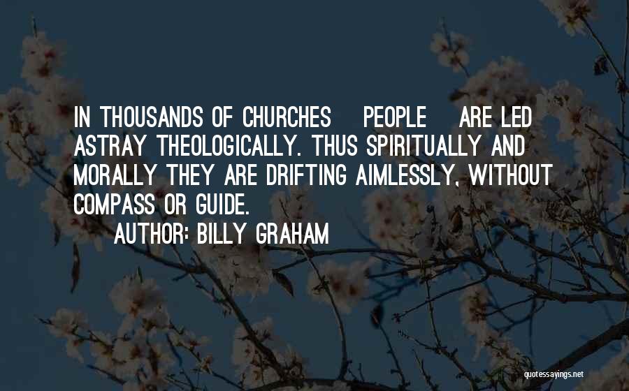 Billy Graham Quotes: In Thousands Of Churches [people] Are Led Astray Theologically. Thus Spiritually And Morally They Are Drifting Aimlessly, Without Compass Or