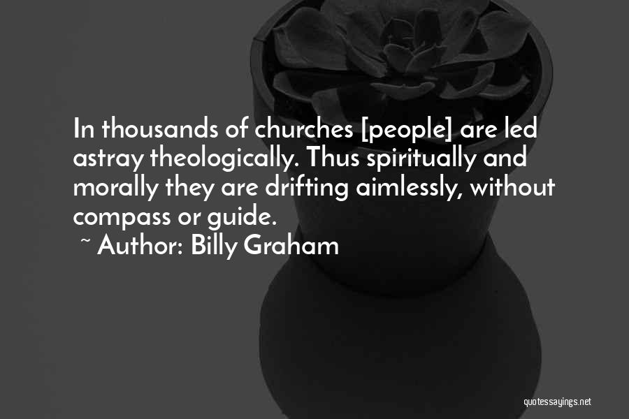 Billy Graham Quotes: In Thousands Of Churches [people] Are Led Astray Theologically. Thus Spiritually And Morally They Are Drifting Aimlessly, Without Compass Or