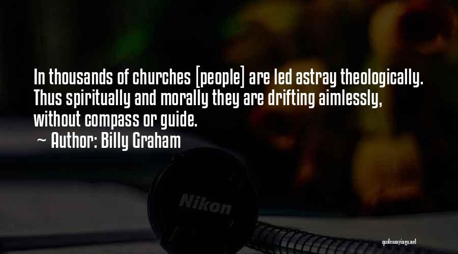 Billy Graham Quotes: In Thousands Of Churches [people] Are Led Astray Theologically. Thus Spiritually And Morally They Are Drifting Aimlessly, Without Compass Or