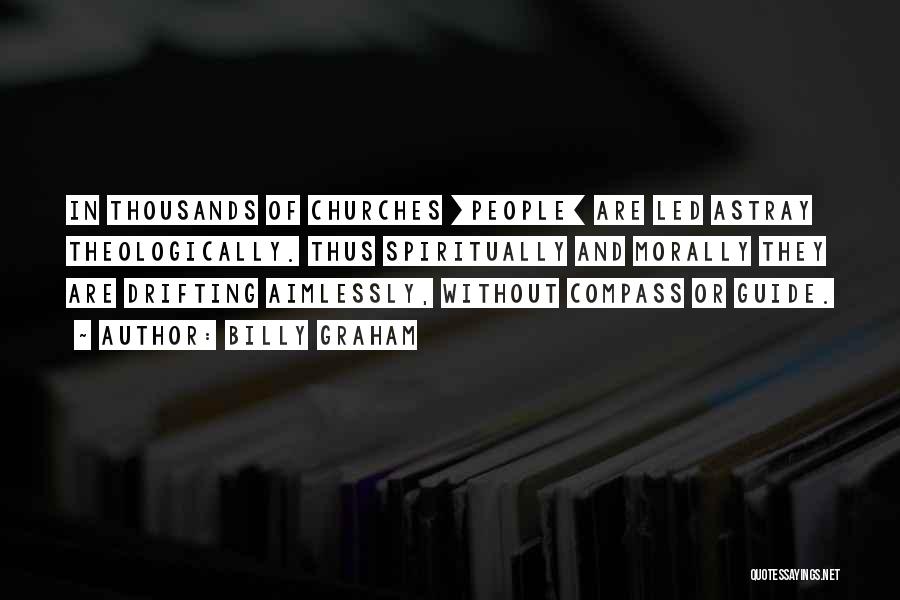 Billy Graham Quotes: In Thousands Of Churches [people] Are Led Astray Theologically. Thus Spiritually And Morally They Are Drifting Aimlessly, Without Compass Or