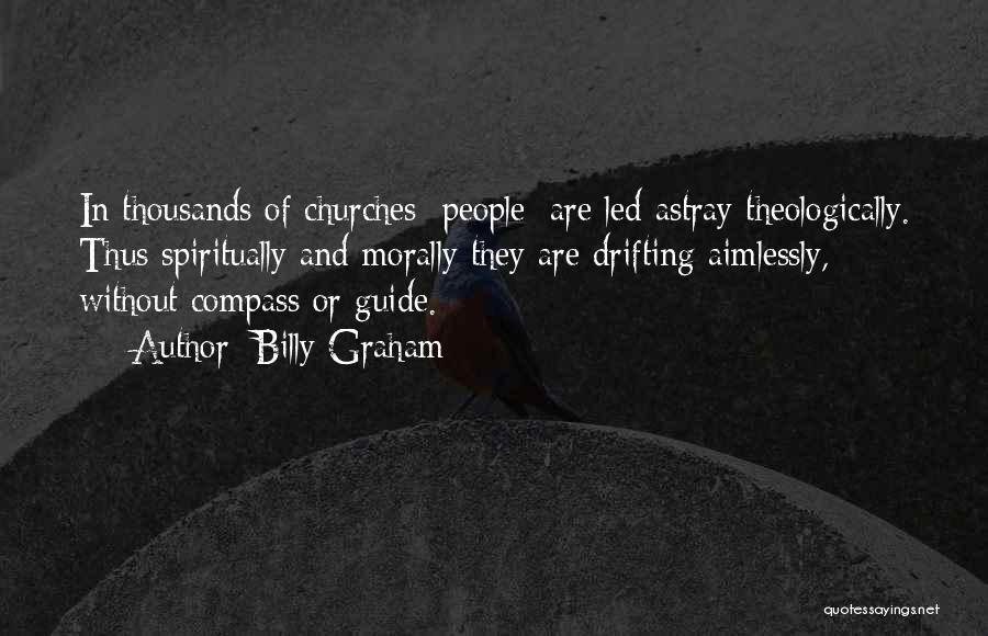 Billy Graham Quotes: In Thousands Of Churches [people] Are Led Astray Theologically. Thus Spiritually And Morally They Are Drifting Aimlessly, Without Compass Or
