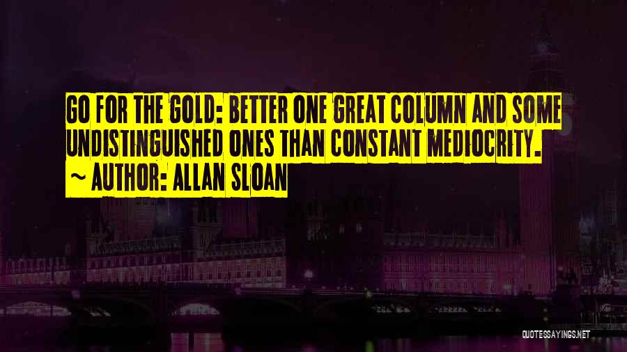 Allan Sloan Quotes: Go For The Gold: Better One Great Column And Some Undistinguished Ones Than Constant Mediocrity.