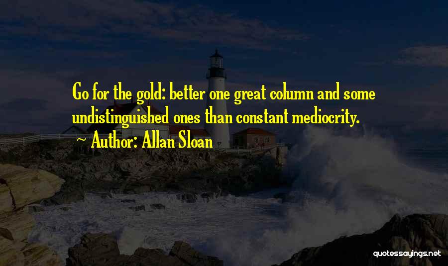 Allan Sloan Quotes: Go For The Gold: Better One Great Column And Some Undistinguished Ones Than Constant Mediocrity.