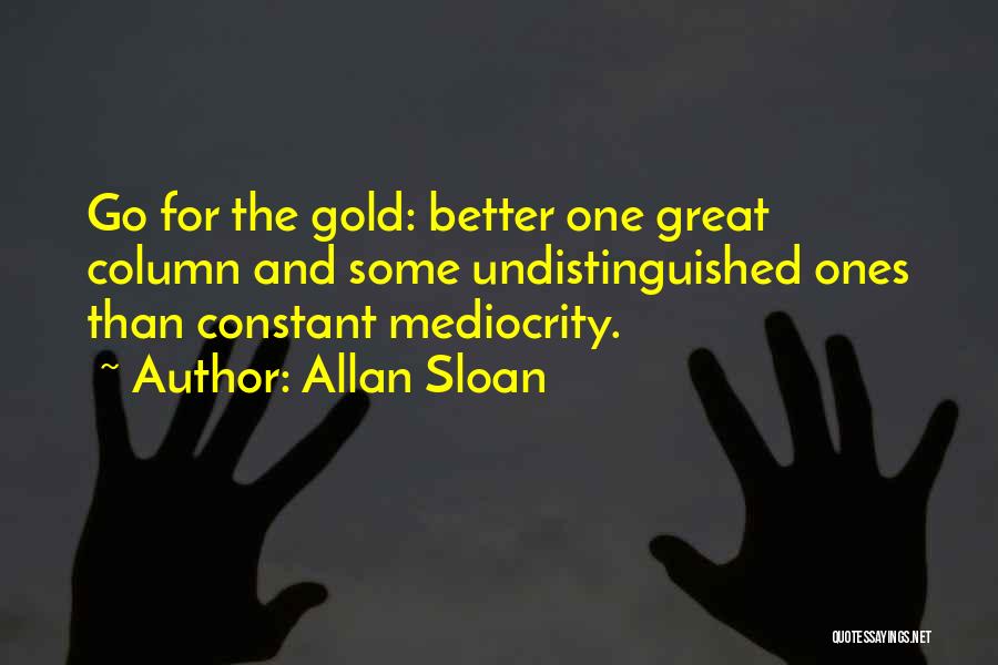 Allan Sloan Quotes: Go For The Gold: Better One Great Column And Some Undistinguished Ones Than Constant Mediocrity.