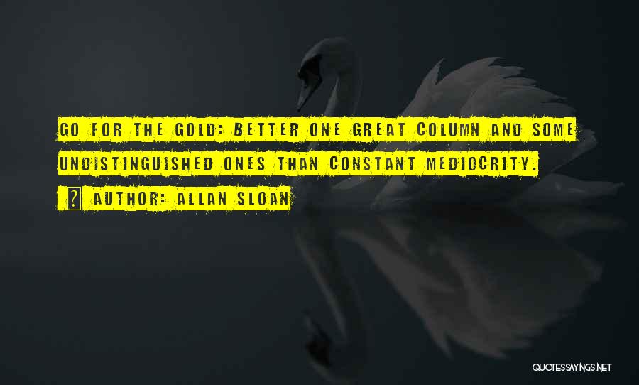 Allan Sloan Quotes: Go For The Gold: Better One Great Column And Some Undistinguished Ones Than Constant Mediocrity.