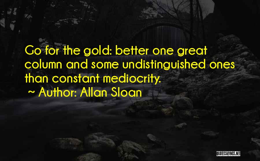 Allan Sloan Quotes: Go For The Gold: Better One Great Column And Some Undistinguished Ones Than Constant Mediocrity.