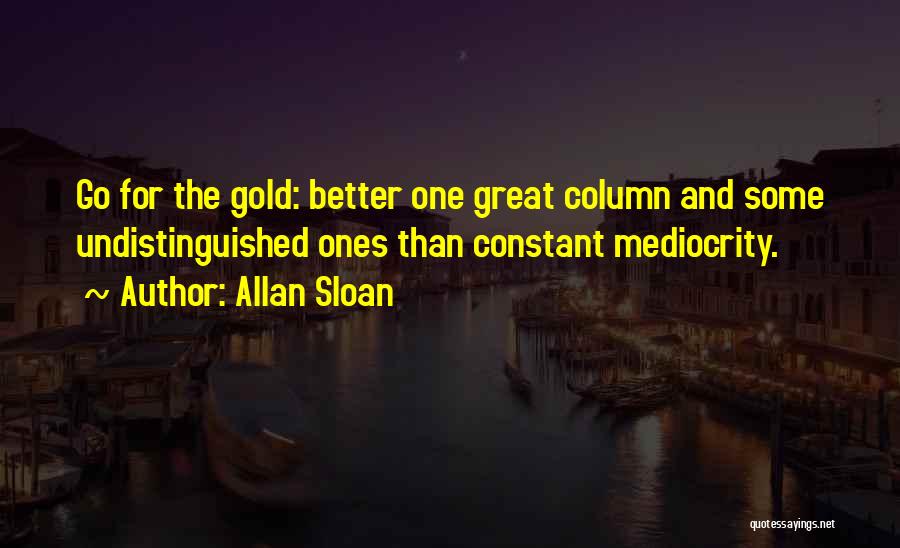 Allan Sloan Quotes: Go For The Gold: Better One Great Column And Some Undistinguished Ones Than Constant Mediocrity.