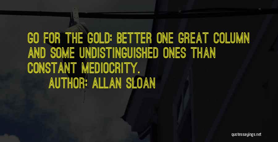 Allan Sloan Quotes: Go For The Gold: Better One Great Column And Some Undistinguished Ones Than Constant Mediocrity.