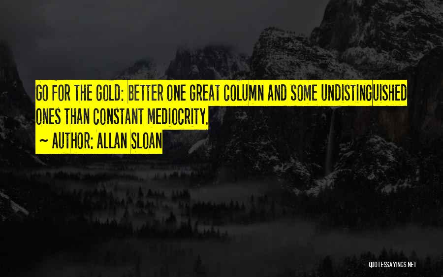 Allan Sloan Quotes: Go For The Gold: Better One Great Column And Some Undistinguished Ones Than Constant Mediocrity.