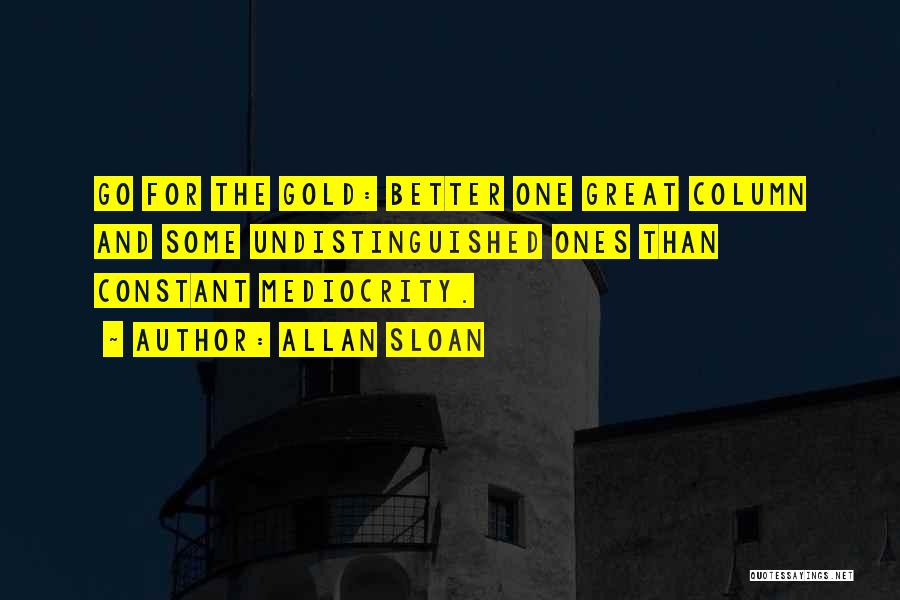 Allan Sloan Quotes: Go For The Gold: Better One Great Column And Some Undistinguished Ones Than Constant Mediocrity.