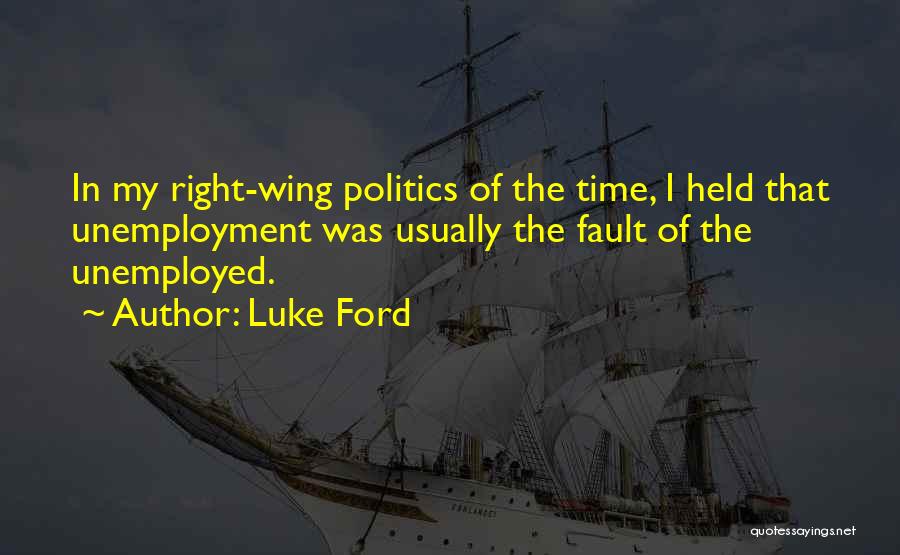 Luke Ford Quotes: In My Right-wing Politics Of The Time, I Held That Unemployment Was Usually The Fault Of The Unemployed.