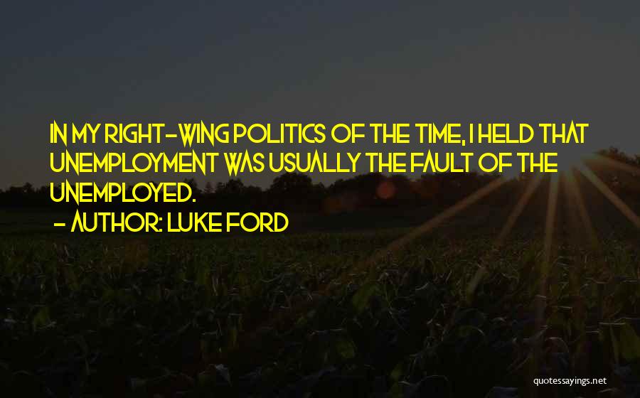 Luke Ford Quotes: In My Right-wing Politics Of The Time, I Held That Unemployment Was Usually The Fault Of The Unemployed.