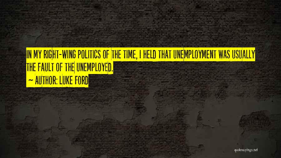 Luke Ford Quotes: In My Right-wing Politics Of The Time, I Held That Unemployment Was Usually The Fault Of The Unemployed.