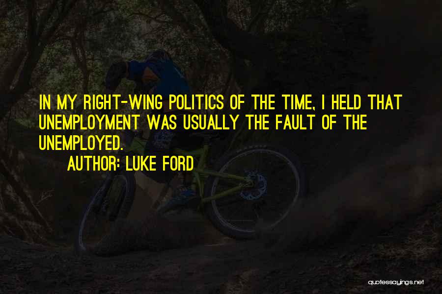 Luke Ford Quotes: In My Right-wing Politics Of The Time, I Held That Unemployment Was Usually The Fault Of The Unemployed.
