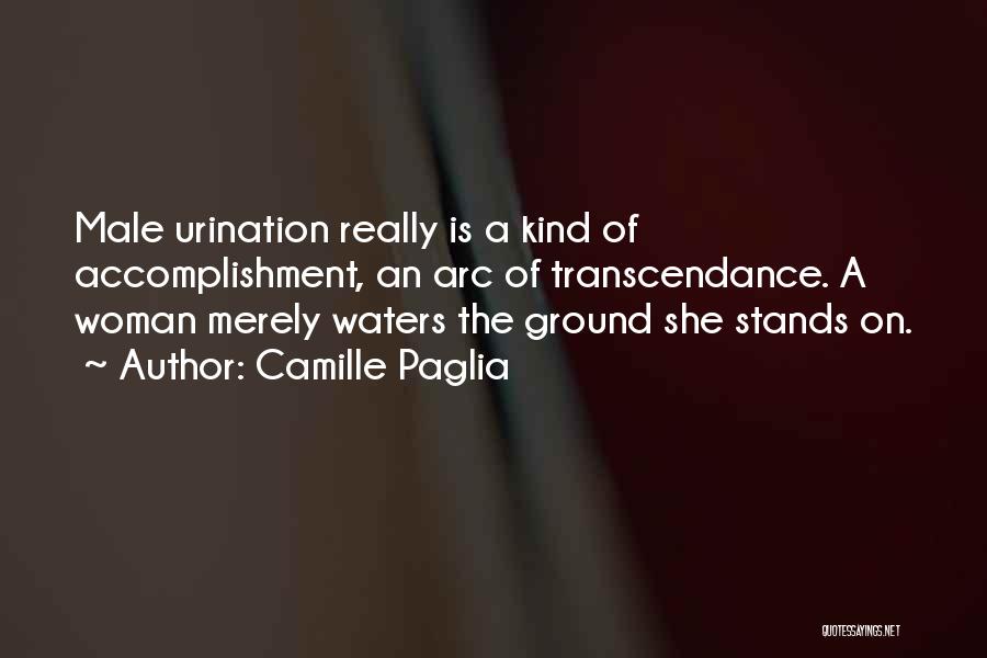 Camille Paglia Quotes: Male Urination Really Is A Kind Of Accomplishment, An Arc Of Transcendance. A Woman Merely Waters The Ground She Stands