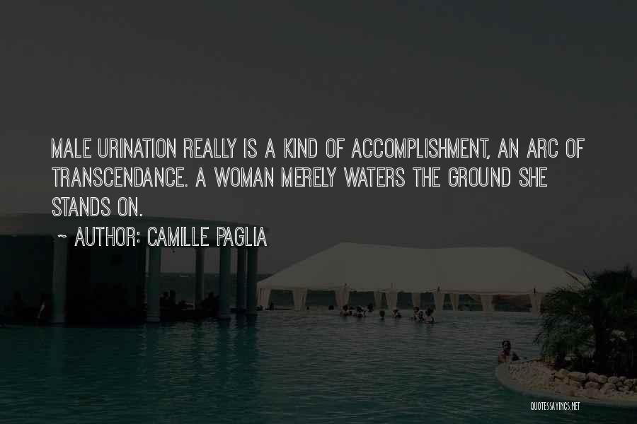 Camille Paglia Quotes: Male Urination Really Is A Kind Of Accomplishment, An Arc Of Transcendance. A Woman Merely Waters The Ground She Stands
