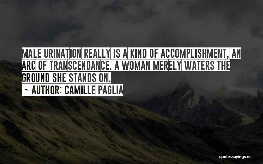 Camille Paglia Quotes: Male Urination Really Is A Kind Of Accomplishment, An Arc Of Transcendance. A Woman Merely Waters The Ground She Stands