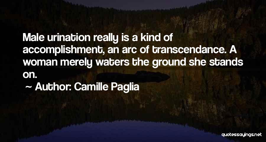 Camille Paglia Quotes: Male Urination Really Is A Kind Of Accomplishment, An Arc Of Transcendance. A Woman Merely Waters The Ground She Stands