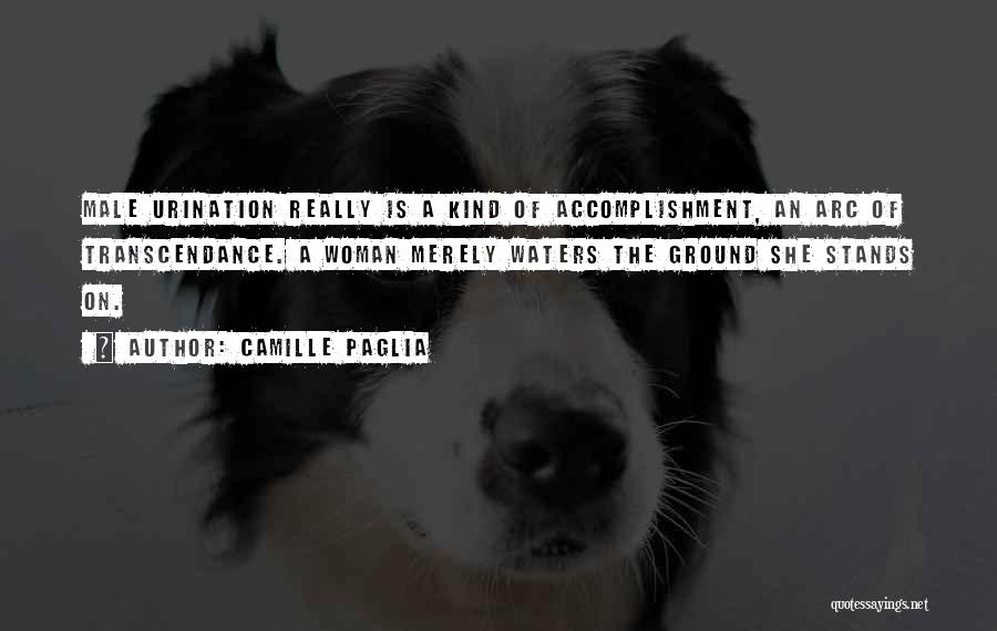 Camille Paglia Quotes: Male Urination Really Is A Kind Of Accomplishment, An Arc Of Transcendance. A Woman Merely Waters The Ground She Stands