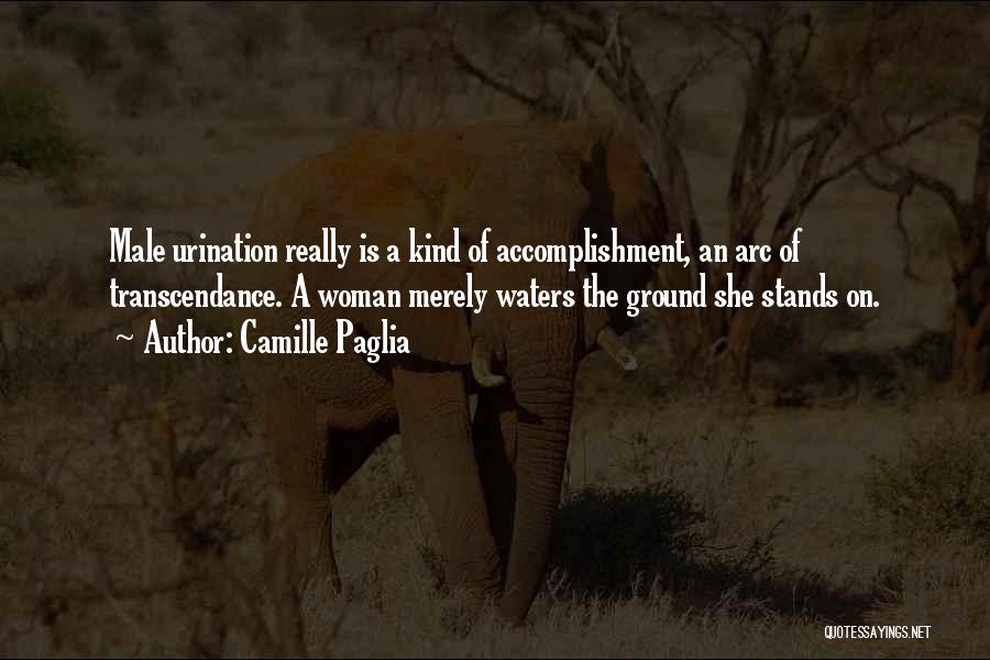 Camille Paglia Quotes: Male Urination Really Is A Kind Of Accomplishment, An Arc Of Transcendance. A Woman Merely Waters The Ground She Stands