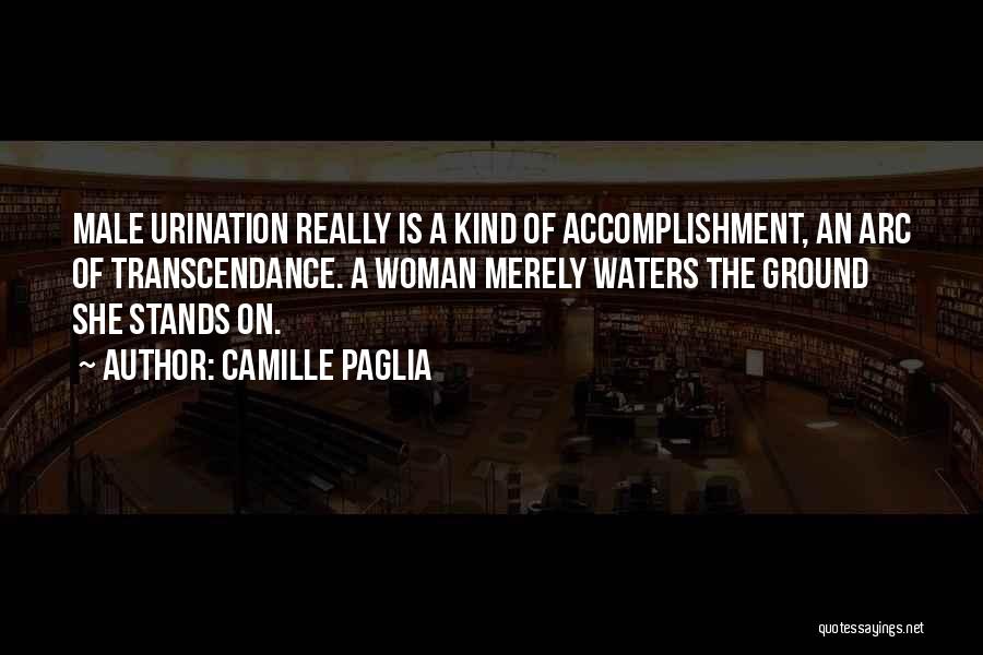 Camille Paglia Quotes: Male Urination Really Is A Kind Of Accomplishment, An Arc Of Transcendance. A Woman Merely Waters The Ground She Stands
