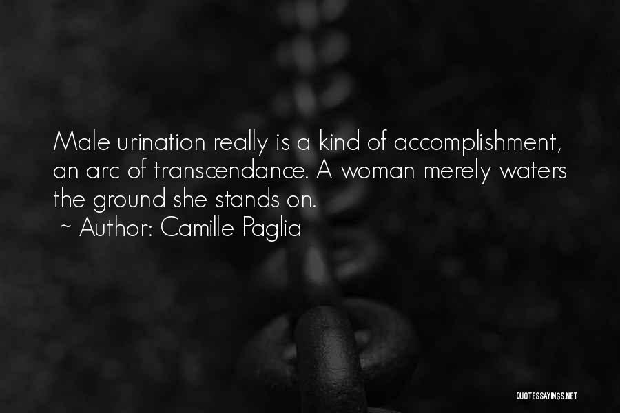 Camille Paglia Quotes: Male Urination Really Is A Kind Of Accomplishment, An Arc Of Transcendance. A Woman Merely Waters The Ground She Stands