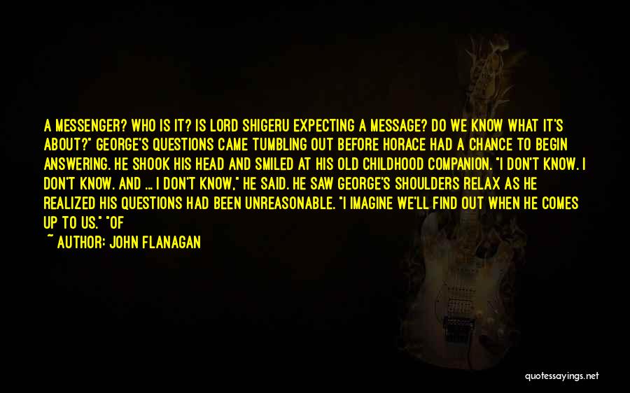 John Flanagan Quotes: A Messenger? Who Is It? Is Lord Shigeru Expecting A Message? Do We Know What It's About? George's Questions Came