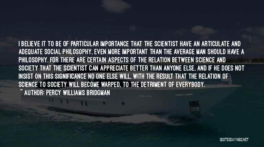 Percy Williams Bridgman Quotes: I Believe It To Be Of Particular Importance That The Scientist Have An Articulate And Adequate Social Philosophy, Even More