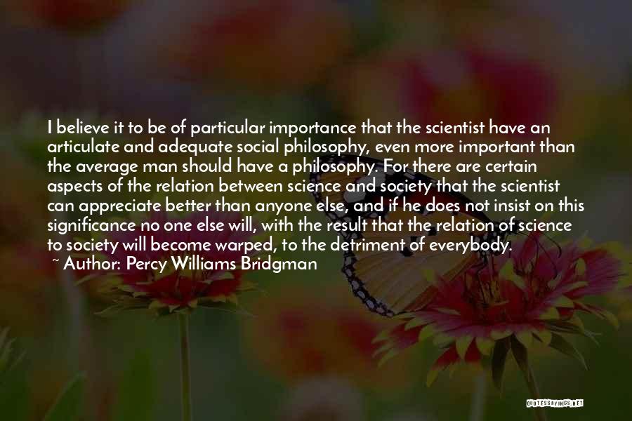 Percy Williams Bridgman Quotes: I Believe It To Be Of Particular Importance That The Scientist Have An Articulate And Adequate Social Philosophy, Even More