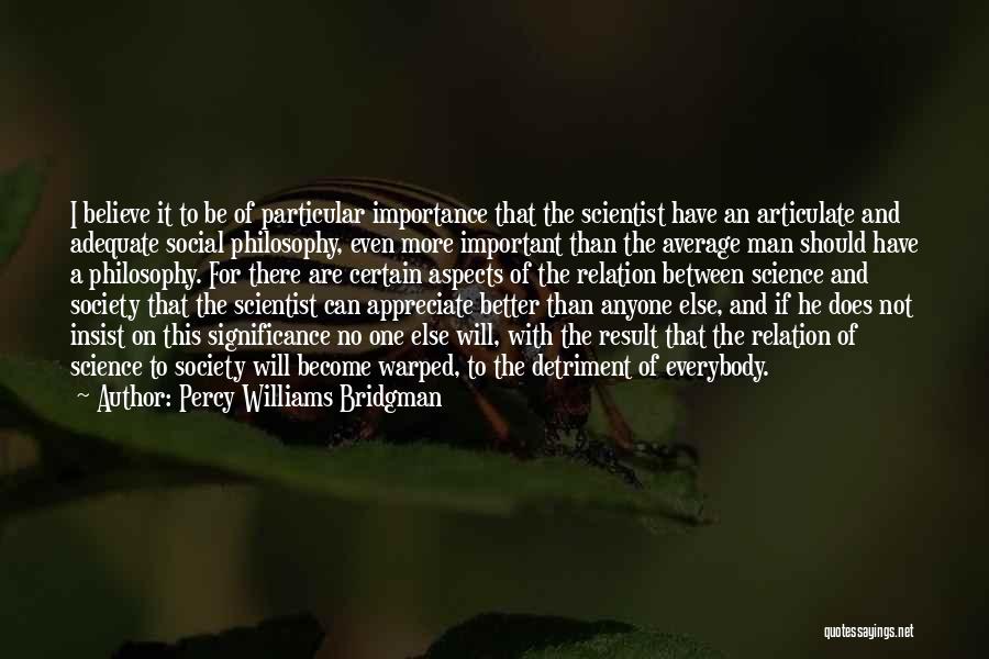 Percy Williams Bridgman Quotes: I Believe It To Be Of Particular Importance That The Scientist Have An Articulate And Adequate Social Philosophy, Even More