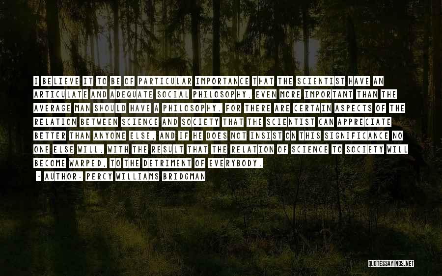 Percy Williams Bridgman Quotes: I Believe It To Be Of Particular Importance That The Scientist Have An Articulate And Adequate Social Philosophy, Even More