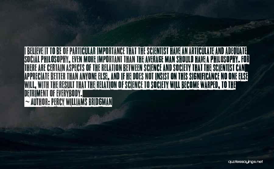 Percy Williams Bridgman Quotes: I Believe It To Be Of Particular Importance That The Scientist Have An Articulate And Adequate Social Philosophy, Even More