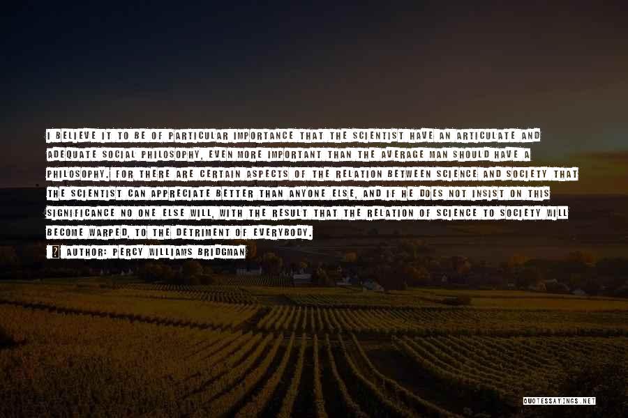 Percy Williams Bridgman Quotes: I Believe It To Be Of Particular Importance That The Scientist Have An Articulate And Adequate Social Philosophy, Even More