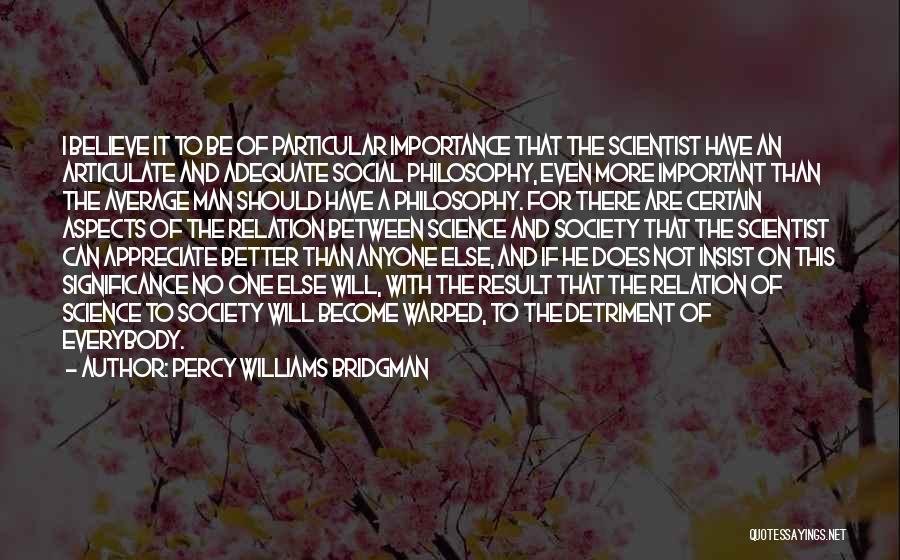 Percy Williams Bridgman Quotes: I Believe It To Be Of Particular Importance That The Scientist Have An Articulate And Adequate Social Philosophy, Even More