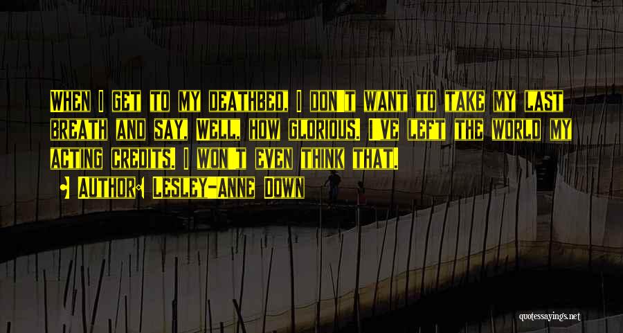 Lesley-Anne Down Quotes: When I Get To My Deathbed, I Don't Want To Take My Last Breath And Say, Well, How Glorious. I've
