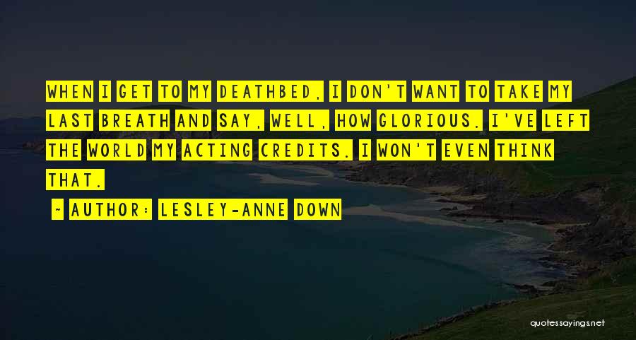 Lesley-Anne Down Quotes: When I Get To My Deathbed, I Don't Want To Take My Last Breath And Say, Well, How Glorious. I've