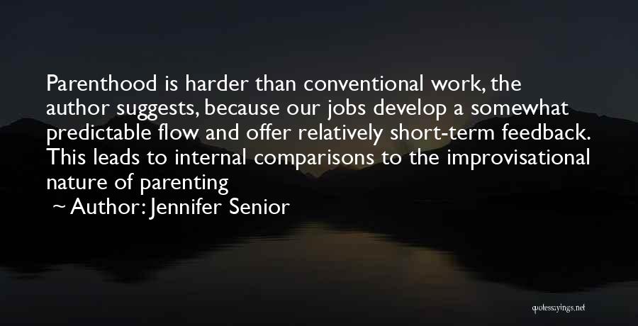 Jennifer Senior Quotes: Parenthood Is Harder Than Conventional Work, The Author Suggests, Because Our Jobs Develop A Somewhat Predictable Flow And Offer Relatively