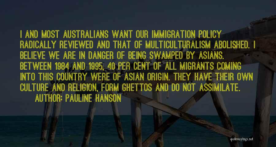 Pauline Hanson Quotes: I And Most Australians Want Our Immigration Policy Radically Reviewed And That Of Multiculturalism Abolished. I Believe We Are In
