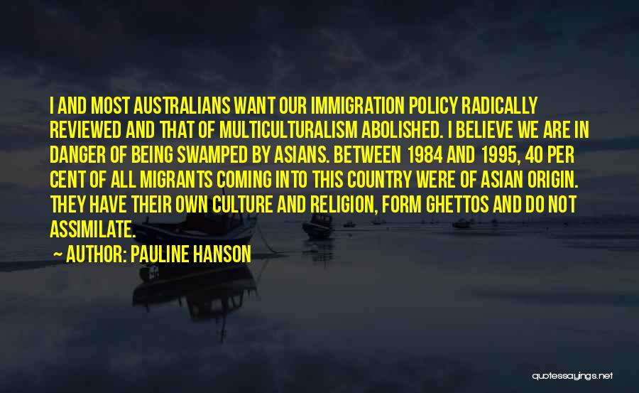 Pauline Hanson Quotes: I And Most Australians Want Our Immigration Policy Radically Reviewed And That Of Multiculturalism Abolished. I Believe We Are In