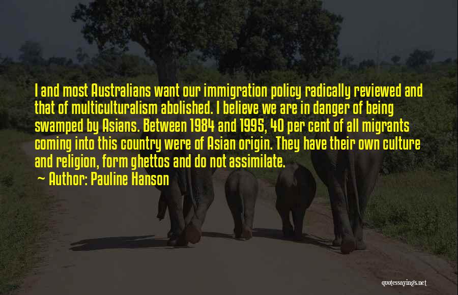 Pauline Hanson Quotes: I And Most Australians Want Our Immigration Policy Radically Reviewed And That Of Multiculturalism Abolished. I Believe We Are In