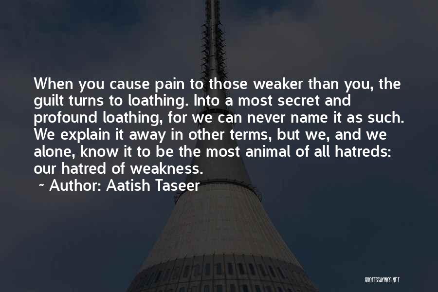 Aatish Taseer Quotes: When You Cause Pain To Those Weaker Than You, The Guilt Turns To Loathing. Into A Most Secret And Profound