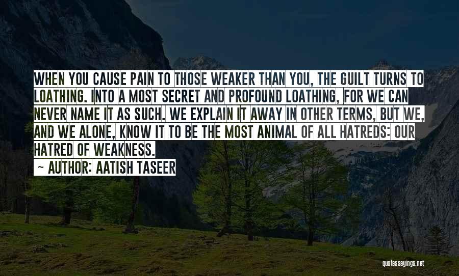 Aatish Taseer Quotes: When You Cause Pain To Those Weaker Than You, The Guilt Turns To Loathing. Into A Most Secret And Profound