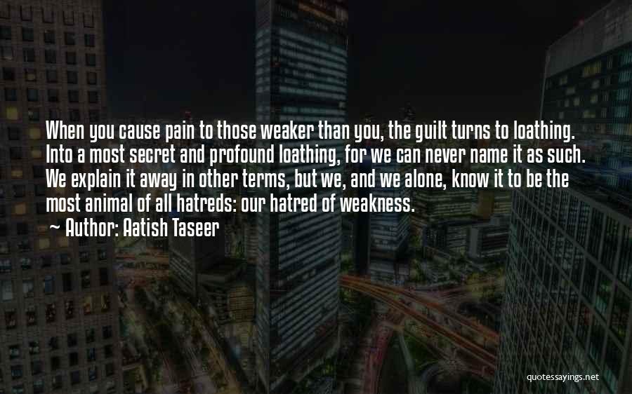 Aatish Taseer Quotes: When You Cause Pain To Those Weaker Than You, The Guilt Turns To Loathing. Into A Most Secret And Profound