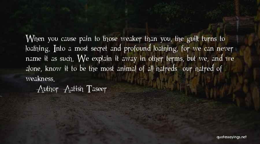 Aatish Taseer Quotes: When You Cause Pain To Those Weaker Than You, The Guilt Turns To Loathing. Into A Most Secret And Profound